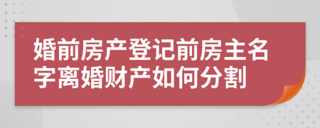 婚前房产登记前房主名字离婚财产如何分割