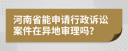 河南省能申请行政诉讼案件在异地审理吗？