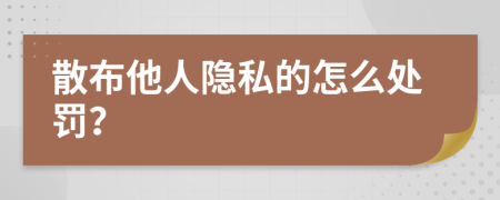 散布他人隐私的怎么处罚？