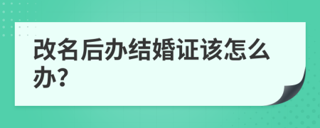 改名后办结婚证该怎么办？