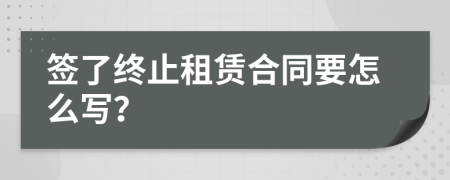 签了终止租赁合同要怎么写？