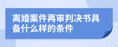 离婚案件再审判决书具备什么样的条件