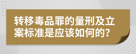 转移毒品罪的量刑及立案标准是应该如何的？