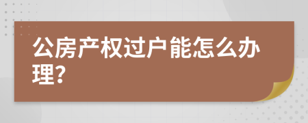 公房产权过户能怎么办理？