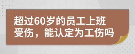 超过60岁的员工上班受伤，能认定为工伤吗