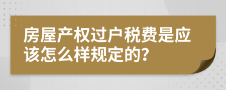 房屋产权过户税费是应该怎么样规定的？