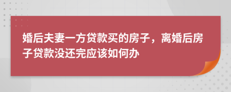 婚后夫妻一方贷款买的房子，离婚后房子贷款没还完应该如何办