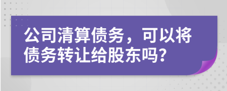 公司清算债务，可以将债务转让给股东吗？