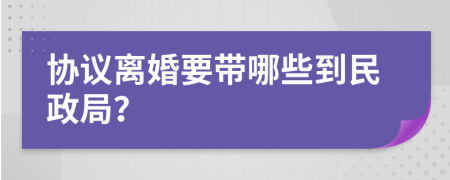 协议离婚要带哪些到民政局？