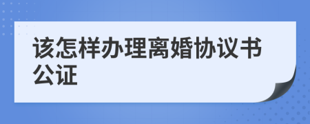 该怎样办理离婚协议书公证
