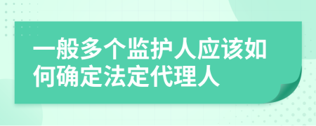 一般多个监护人应该如何确定法定代理人