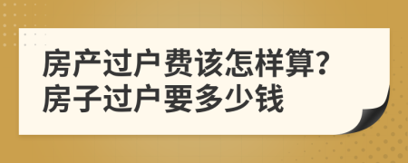 房产过户费该怎样算？房子过户要多少钱