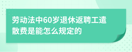 劳动法中60岁退休返聘工遣散费是能怎么规定的