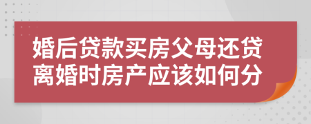 婚后贷款买房父母还贷离婚时房产应该如何分