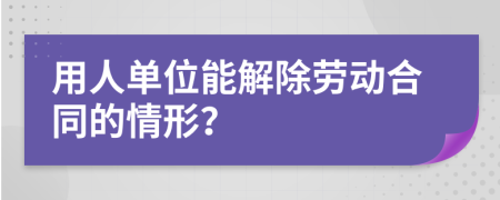 用人单位能解除劳动合同的情形？