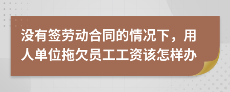 没有签劳动合同的情况下，用人单位拖欠员工工资该怎样办