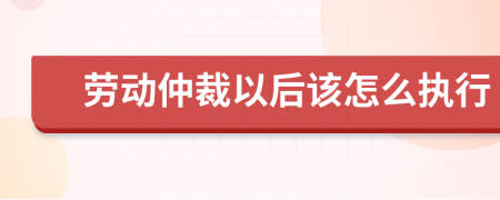 劳动仲裁以后该怎么执行