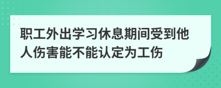 职工外出学习休息期间受到他人伤害能不能认定为工伤