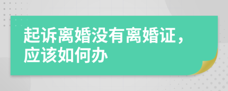 起诉离婚没有离婚证，应该如何办