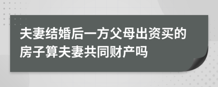 夫妻结婚后一方父母出资买的房子算夫妻共同财产吗