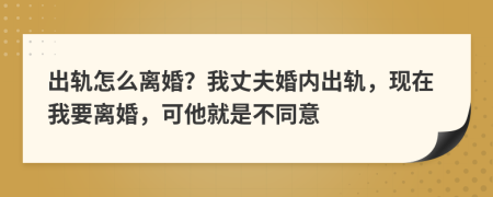 出轨怎么离婚？我丈夫婚内出轨，现在我要离婚，可他就是不同意