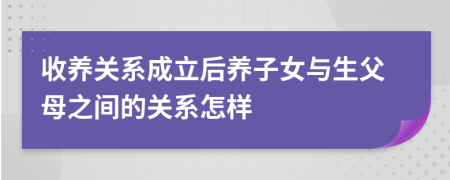 收养关系成立后养子女与生父母之间的关系怎样