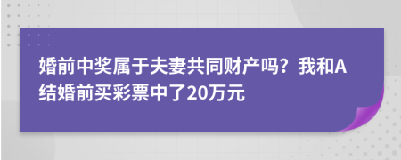 婚前中奖属于夫妻共同财产吗？我和A结婚前买彩票中了20万元