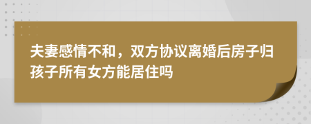 夫妻感情不和，双方协议离婚后房子归孩子所有女方能居住吗