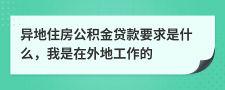 异地住房公积金贷款要求是什么，我是在外地工作的