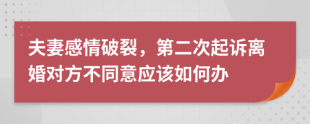 夫妻感情破裂，第二次起诉离婚对方不同意应该如何办