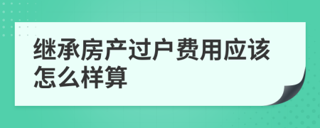 继承房产过户费用应该怎么样算