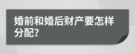 婚前和婚后财产要怎样分配？