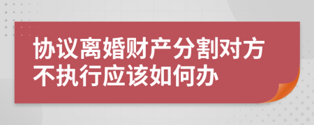 协议离婚财产分割对方不执行应该如何办