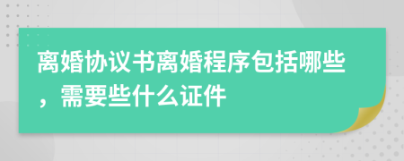 离婚协议书离婚程序包括哪些，需要些什么证件