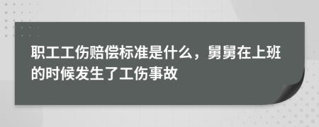 职工工伤赔偿标准是什么，舅舅在上班的时候发生了工伤事故