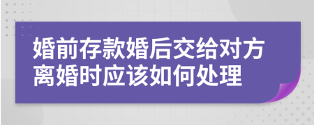 婚前存款婚后交给对方离婚时应该如何处理