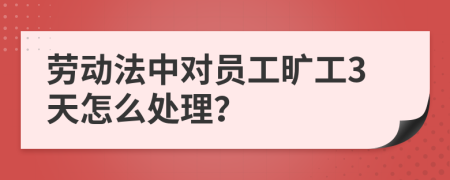 劳动法中对员工旷工3天怎么处理？