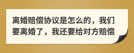 离婚赔偿协议是怎么的，我们要离婚了，我还要给对方赔偿