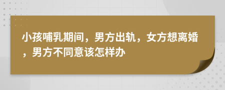 小孩哺乳期间，男方出轨，女方想离婚，男方不同意该怎样办