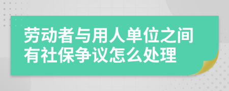 劳动者与用人单位之间有社保争议怎么处理
