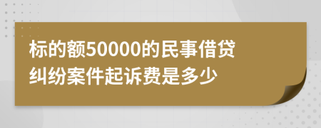 标的额50000的民事借贷纠纷案件起诉费是多少