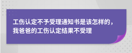 工伤认定不予受理通知书是该怎样的，我爸爸的工伤认定结果不受理