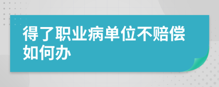 得了职业病单位不赔偿如何办