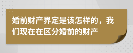 婚前财产界定是该怎样的，我们现在在区分婚前的财产