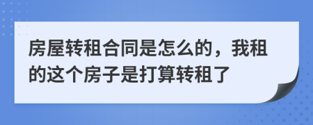 房屋转租合同是怎么的，我租的这个房子是打算转租了