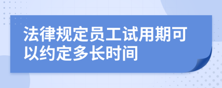 法律规定员工试用期可以约定多长时间