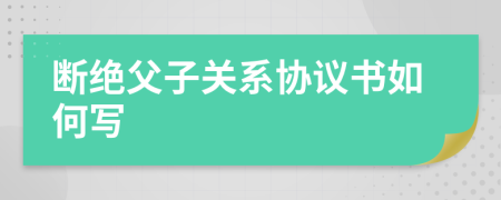 断绝父子关系协议书如何写