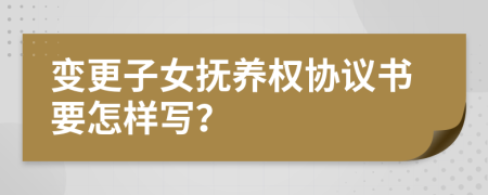 变更子女抚养权协议书要怎样写？