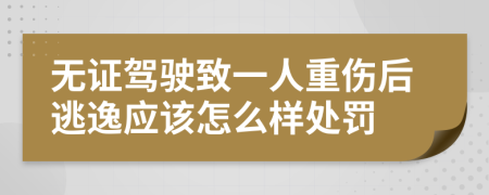 无证驾驶致一人重伤后逃逸应该怎么样处罚