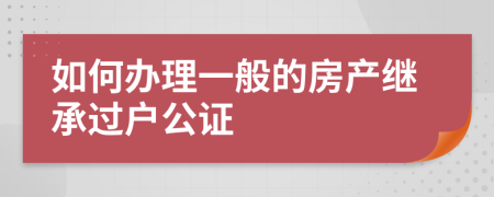 如何办理一般的房产继承过户公证